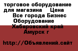 торговое оборудование для магазина  › Цена ­ 100 - Все города Бизнес » Оборудование   . Хабаровский край,Амурск г.